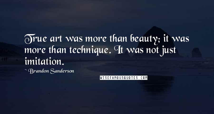 Brandon Sanderson Quotes: True art was more than beauty; it was more than technique. It was not just imitation.