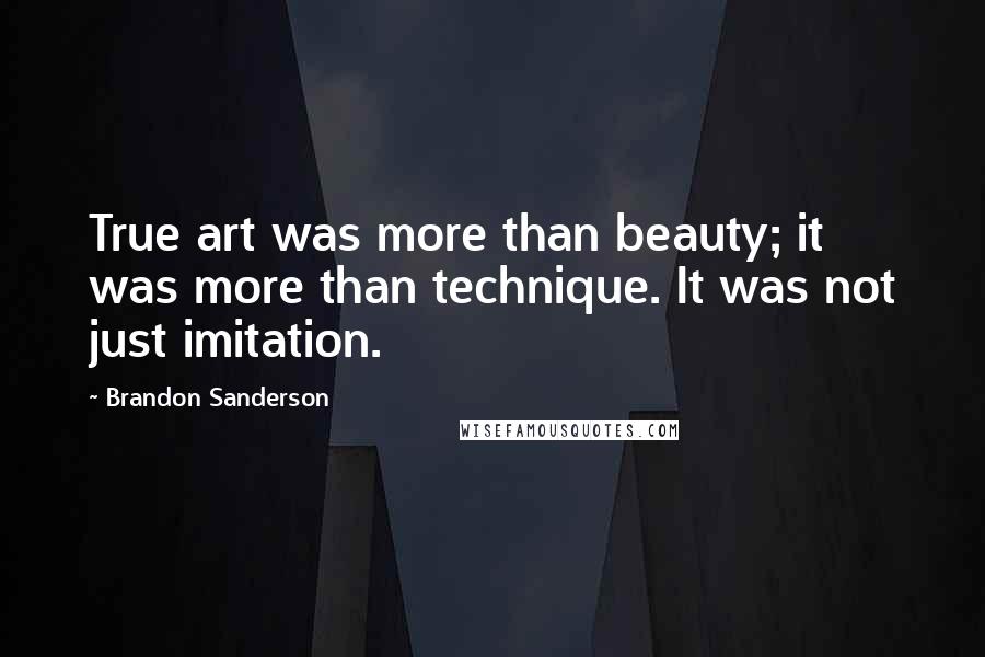 Brandon Sanderson Quotes: True art was more than beauty; it was more than technique. It was not just imitation.