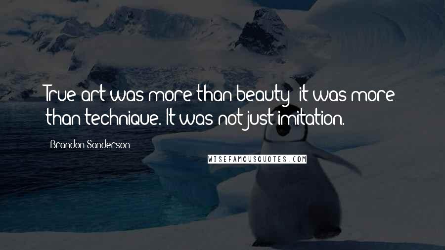 Brandon Sanderson Quotes: True art was more than beauty; it was more than technique. It was not just imitation.