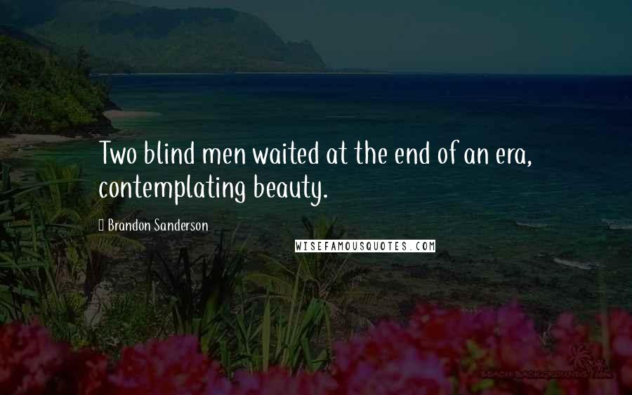 Brandon Sanderson Quotes: Two blind men waited at the end of an era, contemplating beauty.