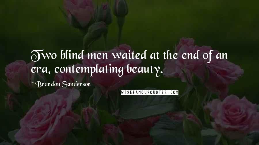 Brandon Sanderson Quotes: Two blind men waited at the end of an era, contemplating beauty.