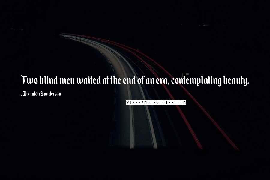 Brandon Sanderson Quotes: Two blind men waited at the end of an era, contemplating beauty.