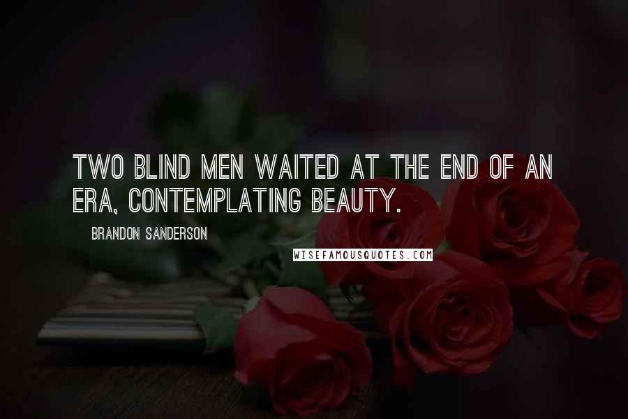 Brandon Sanderson Quotes: Two blind men waited at the end of an era, contemplating beauty.