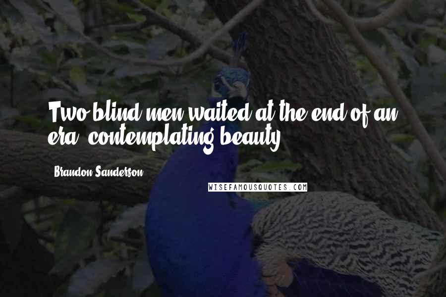 Brandon Sanderson Quotes: Two blind men waited at the end of an era, contemplating beauty.