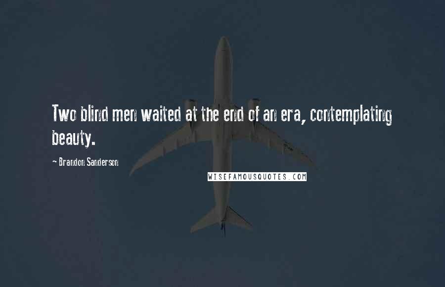 Brandon Sanderson Quotes: Two blind men waited at the end of an era, contemplating beauty.