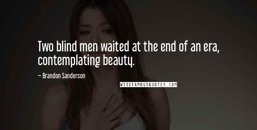 Brandon Sanderson Quotes: Two blind men waited at the end of an era, contemplating beauty.