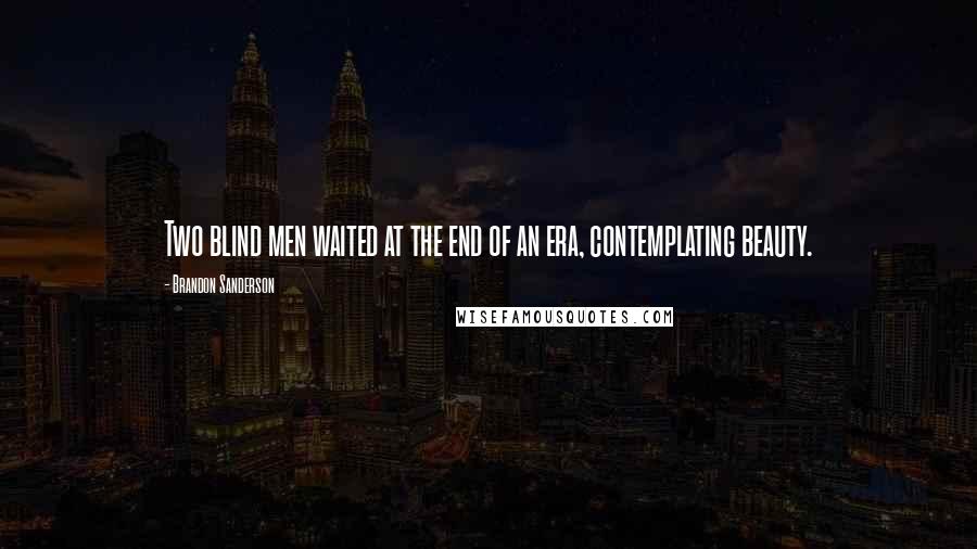 Brandon Sanderson Quotes: Two blind men waited at the end of an era, contemplating beauty.