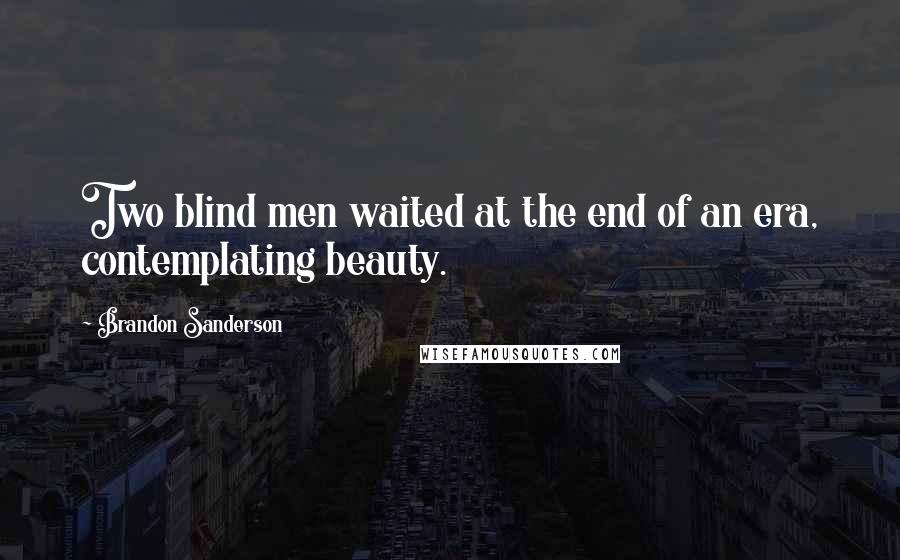 Brandon Sanderson Quotes: Two blind men waited at the end of an era, contemplating beauty.