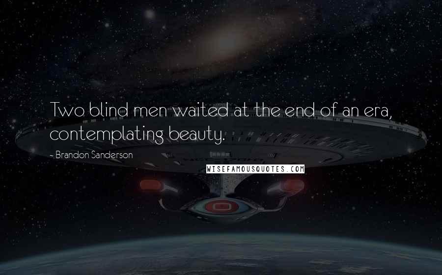 Brandon Sanderson Quotes: Two blind men waited at the end of an era, contemplating beauty.