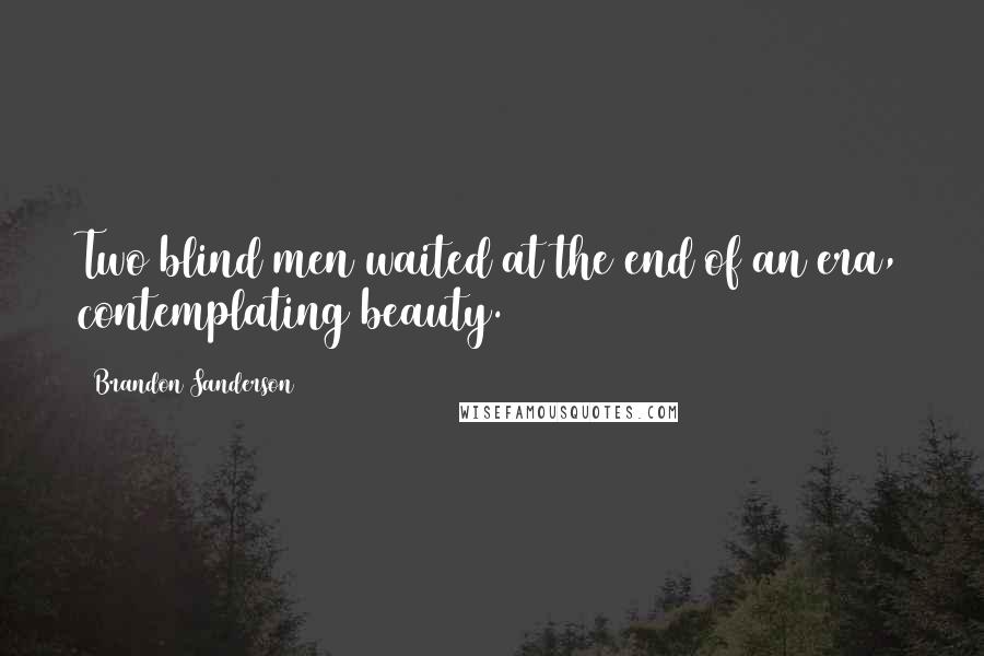 Brandon Sanderson Quotes: Two blind men waited at the end of an era, contemplating beauty.