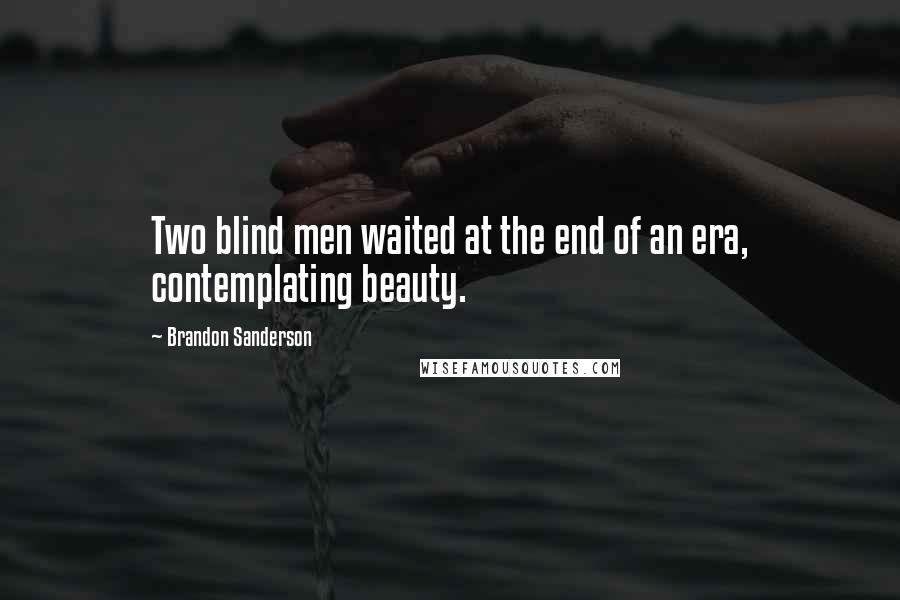 Brandon Sanderson Quotes: Two blind men waited at the end of an era, contemplating beauty.
