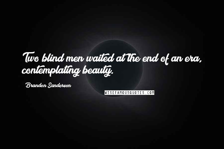 Brandon Sanderson Quotes: Two blind men waited at the end of an era, contemplating beauty.