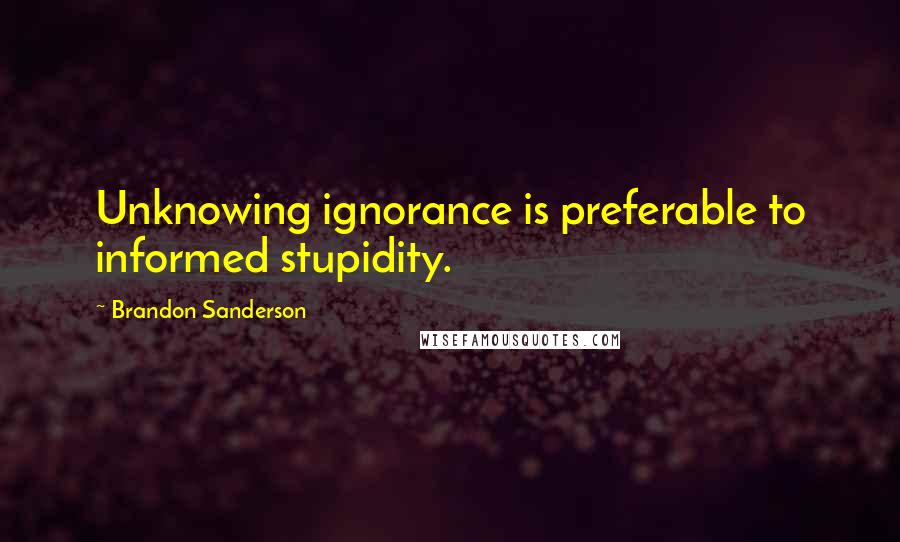 Brandon Sanderson Quotes: Unknowing ignorance is preferable to informed stupidity.