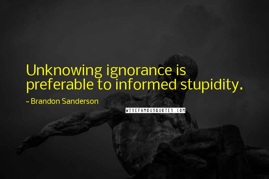 Brandon Sanderson Quotes: Unknowing ignorance is preferable to informed stupidity.