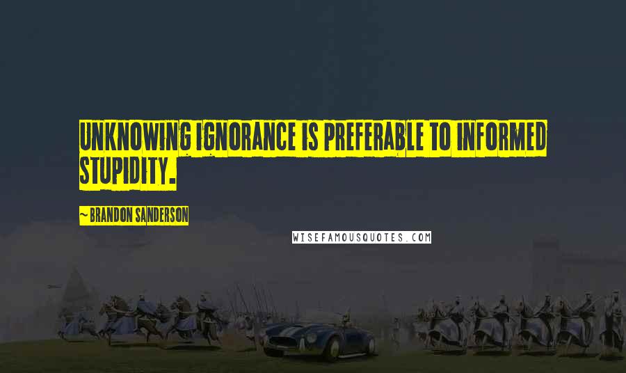 Brandon Sanderson Quotes: Unknowing ignorance is preferable to informed stupidity.