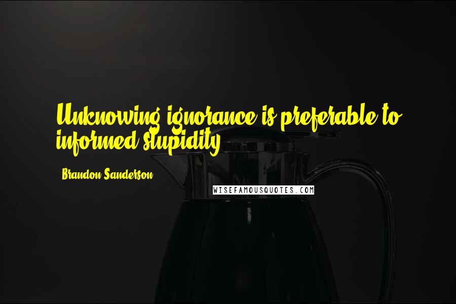 Brandon Sanderson Quotes: Unknowing ignorance is preferable to informed stupidity.