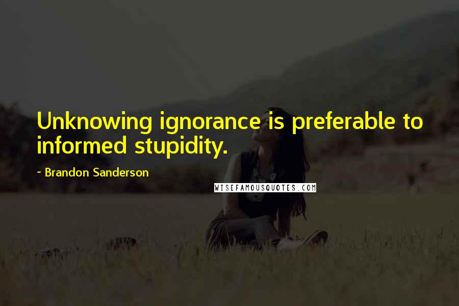 Brandon Sanderson Quotes: Unknowing ignorance is preferable to informed stupidity.