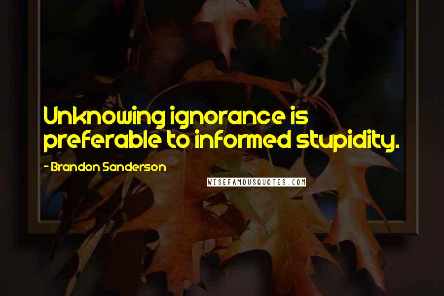 Brandon Sanderson Quotes: Unknowing ignorance is preferable to informed stupidity.