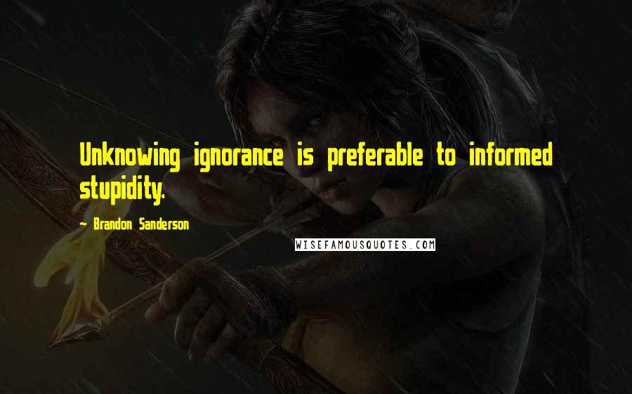Brandon Sanderson Quotes: Unknowing ignorance is preferable to informed stupidity.