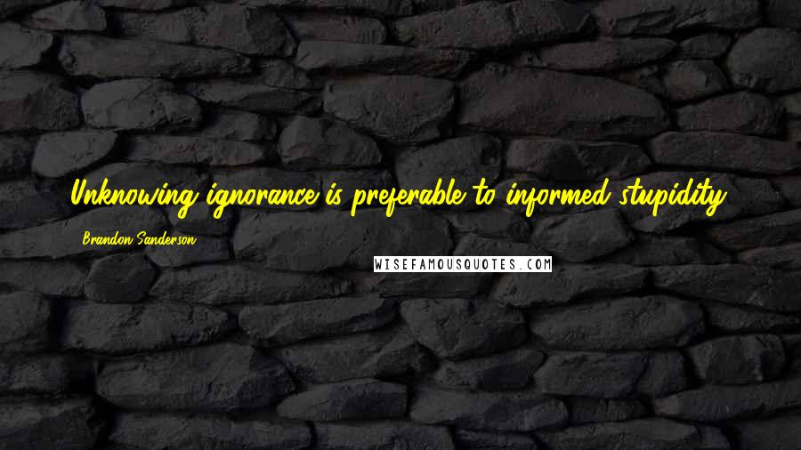 Brandon Sanderson Quotes: Unknowing ignorance is preferable to informed stupidity.