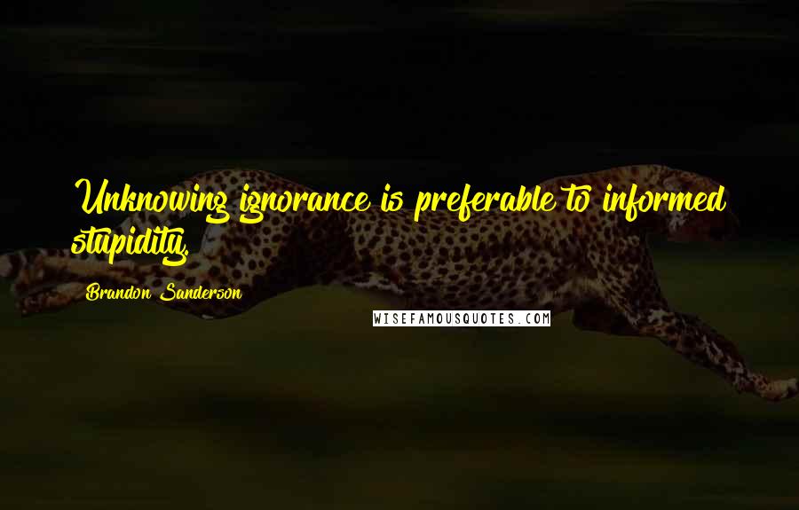 Brandon Sanderson Quotes: Unknowing ignorance is preferable to informed stupidity.