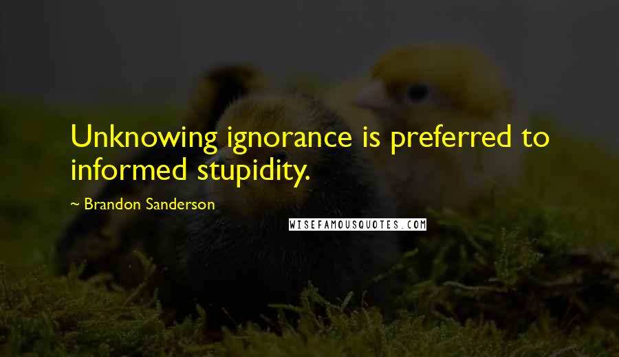 Brandon Sanderson Quotes: Unknowing ignorance is preferred to informed stupidity.