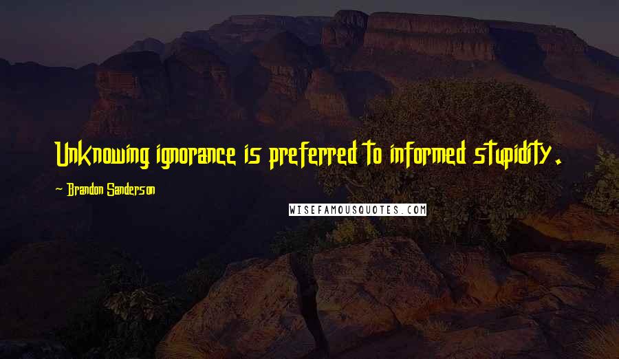 Brandon Sanderson Quotes: Unknowing ignorance is preferred to informed stupidity.