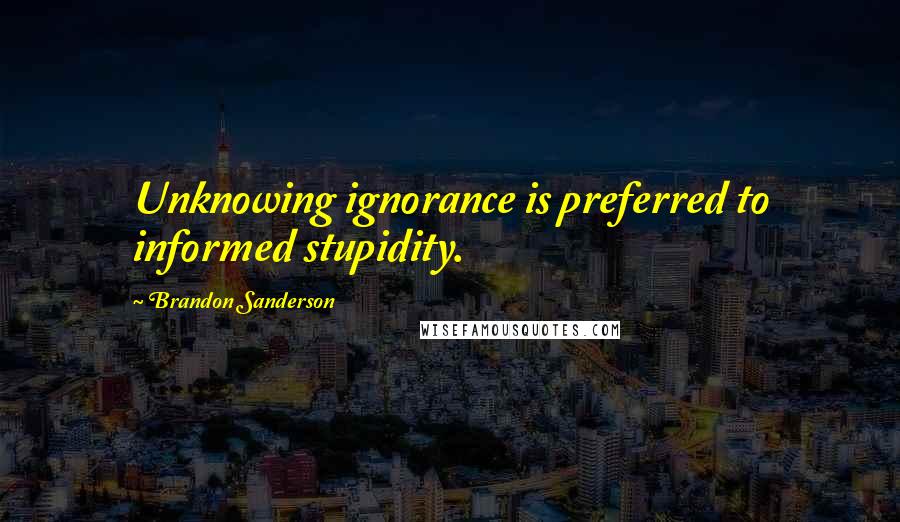 Brandon Sanderson Quotes: Unknowing ignorance is preferred to informed stupidity.