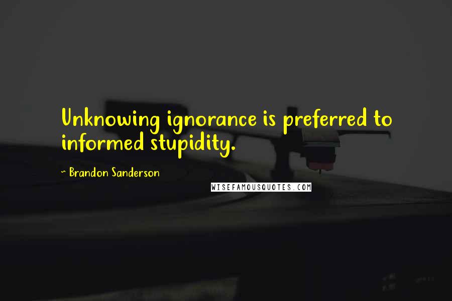 Brandon Sanderson Quotes: Unknowing ignorance is preferred to informed stupidity.