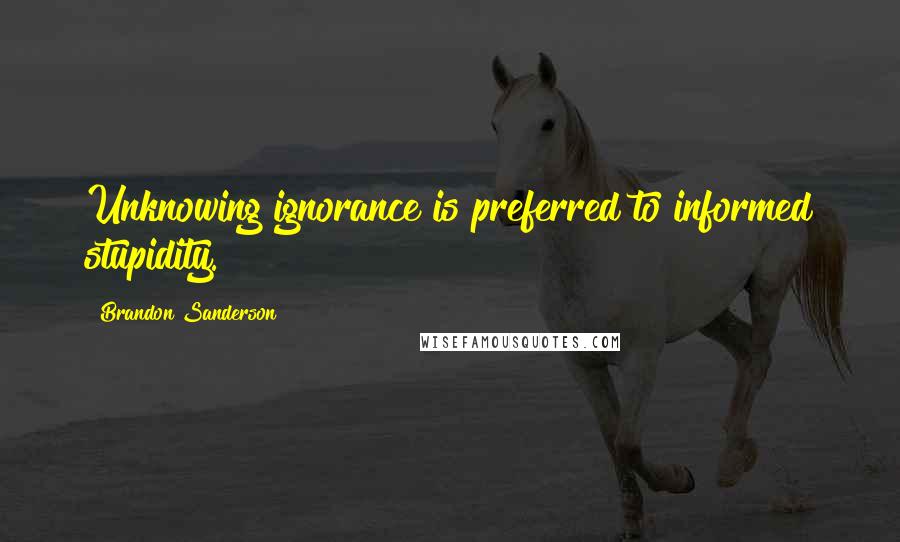 Brandon Sanderson Quotes: Unknowing ignorance is preferred to informed stupidity.