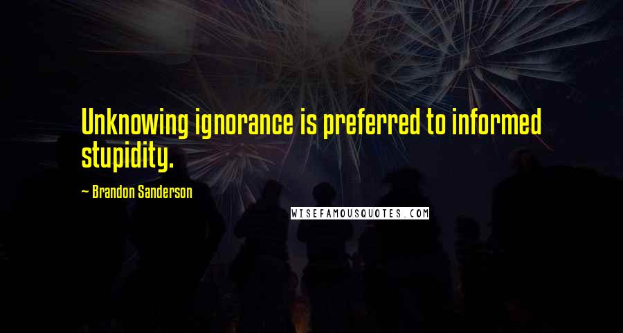 Brandon Sanderson Quotes: Unknowing ignorance is preferred to informed stupidity.