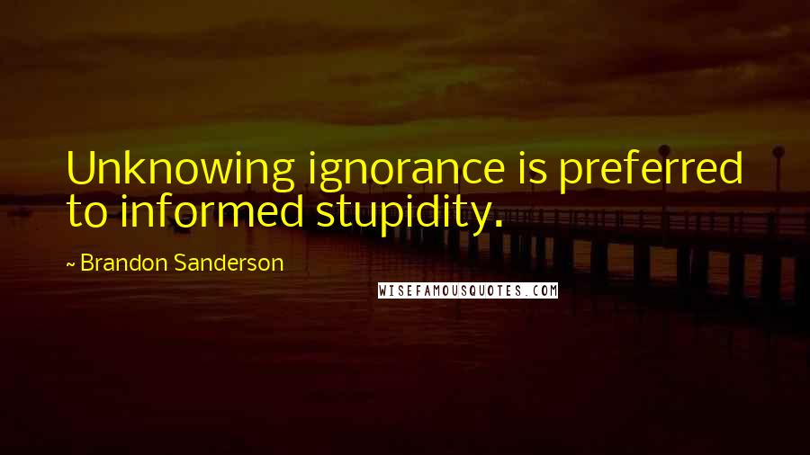 Brandon Sanderson Quotes: Unknowing ignorance is preferred to informed stupidity.