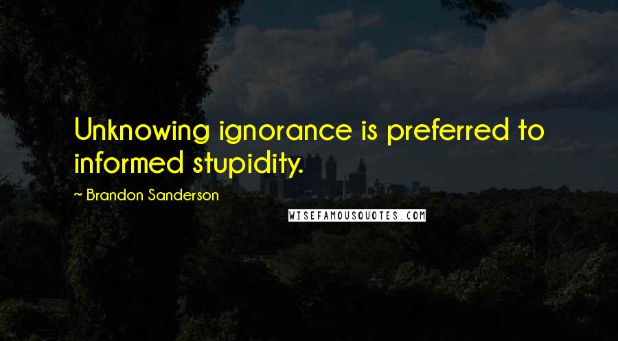 Brandon Sanderson Quotes: Unknowing ignorance is preferred to informed stupidity.