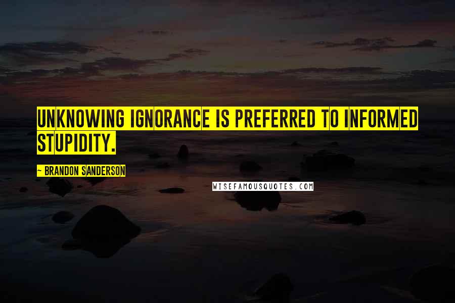 Brandon Sanderson Quotes: Unknowing ignorance is preferred to informed stupidity.