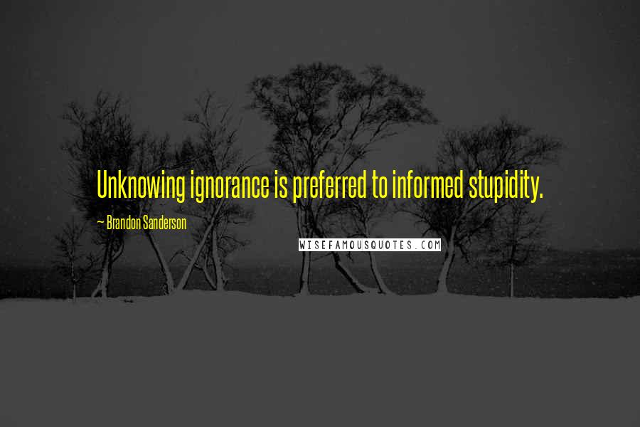 Brandon Sanderson Quotes: Unknowing ignorance is preferred to informed stupidity.