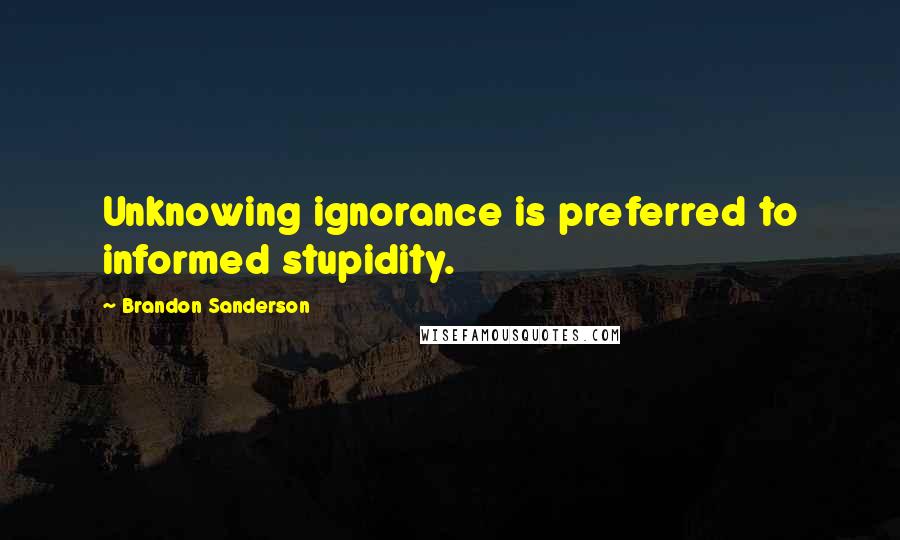 Brandon Sanderson Quotes: Unknowing ignorance is preferred to informed stupidity.