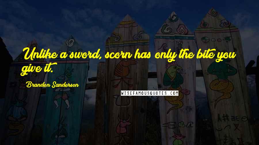 Brandon Sanderson Quotes: Unlike a sword, scorn has only the bite you give it.