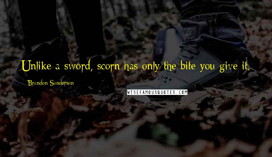 Brandon Sanderson Quotes: Unlike a sword, scorn has only the bite you give it.