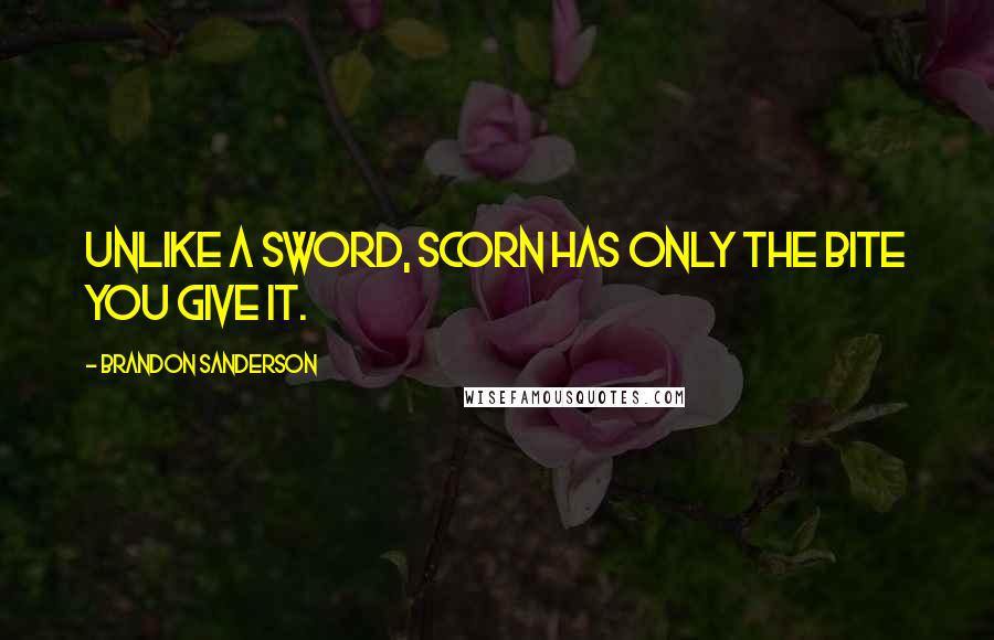 Brandon Sanderson Quotes: Unlike a sword, scorn has only the bite you give it.