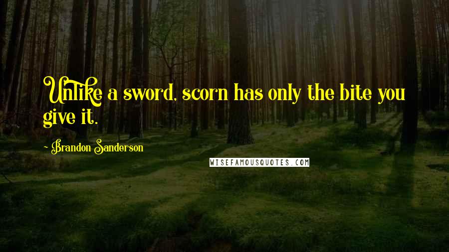 Brandon Sanderson Quotes: Unlike a sword, scorn has only the bite you give it.