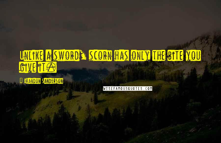 Brandon Sanderson Quotes: Unlike a sword, scorn has only the bite you give it.