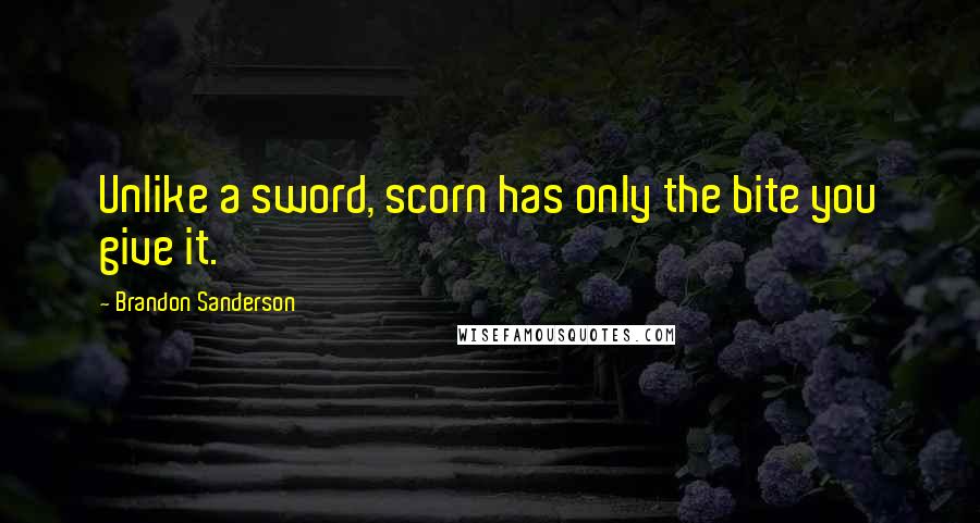 Brandon Sanderson Quotes: Unlike a sword, scorn has only the bite you give it.