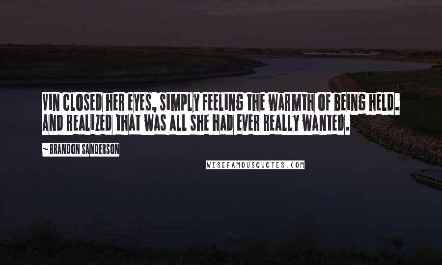 Brandon Sanderson Quotes: Vin closed her eyes, simply feeling the warmth of being held. And realized that was all she had ever really wanted.