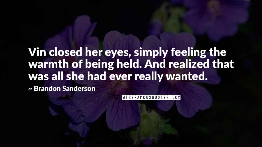 Brandon Sanderson Quotes: Vin closed her eyes, simply feeling the warmth of being held. And realized that was all she had ever really wanted.