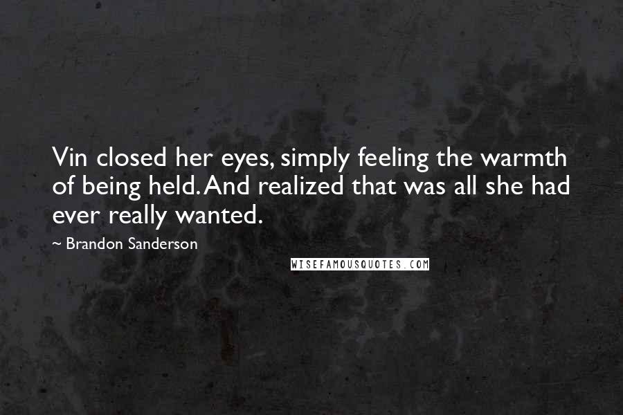 Brandon Sanderson Quotes: Vin closed her eyes, simply feeling the warmth of being held. And realized that was all she had ever really wanted.