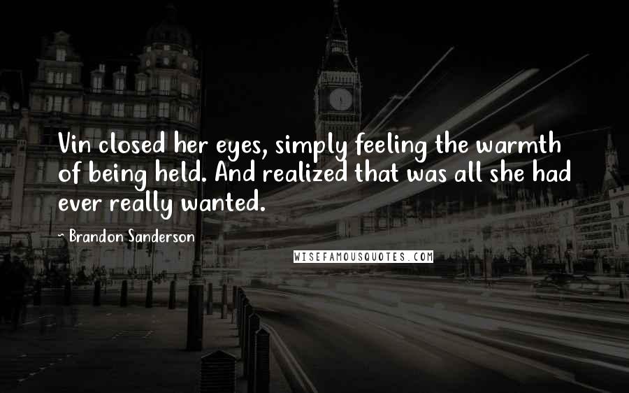 Brandon Sanderson Quotes: Vin closed her eyes, simply feeling the warmth of being held. And realized that was all she had ever really wanted.