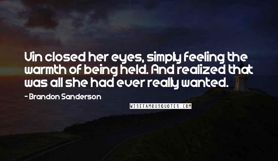 Brandon Sanderson Quotes: Vin closed her eyes, simply feeling the warmth of being held. And realized that was all she had ever really wanted.