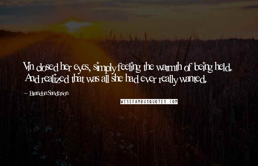 Brandon Sanderson Quotes: Vin closed her eyes, simply feeling the warmth of being held. And realized that was all she had ever really wanted.