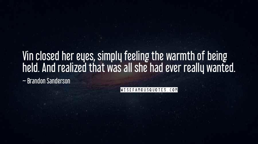 Brandon Sanderson Quotes: Vin closed her eyes, simply feeling the warmth of being held. And realized that was all she had ever really wanted.