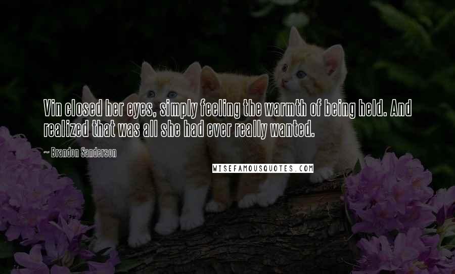 Brandon Sanderson Quotes: Vin closed her eyes, simply feeling the warmth of being held. And realized that was all she had ever really wanted.